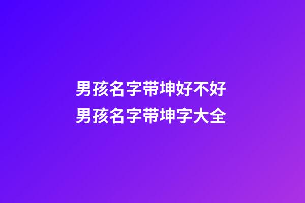 男孩名字带坤好不好 男孩名字带坤字大全